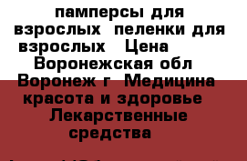 памперсы для взрослых ;пеленки для взрослых › Цена ­ 650 - Воронежская обл., Воронеж г. Медицина, красота и здоровье » Лекарственные средства   